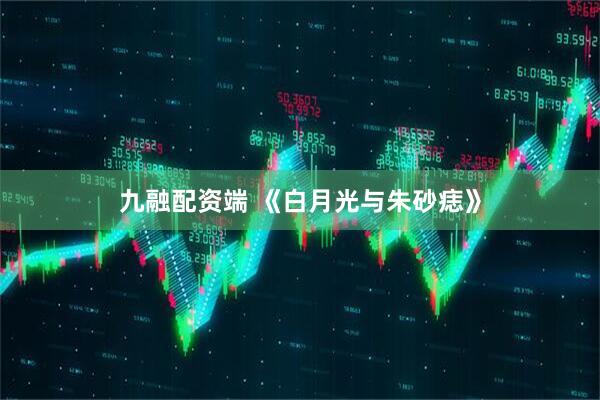 九融配资端 《白月光与朱砂痣》