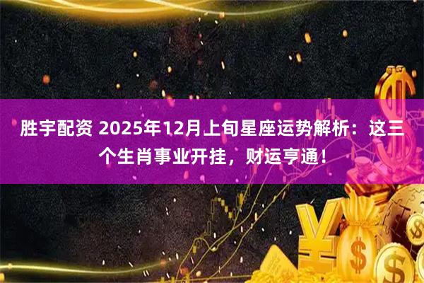 胜宇配资 2025年12月上旬星座运势解析：这三个生肖事业开挂，财运亨通！