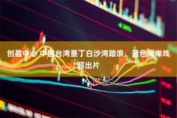 创盈中心 中国台湾垦丁白沙湾踏浪，蓝色海岸线超出片