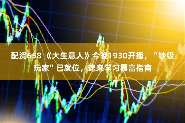 配资658 《大生意人》今晚1930开播，“钞级玩家”已就位，速来学习暴富指南