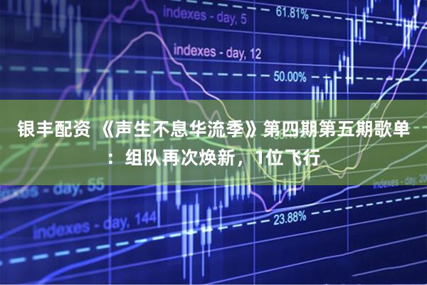 银丰配资 《声生不息华流季》第四期第五期歌单：组队再次焕新，1位飞行