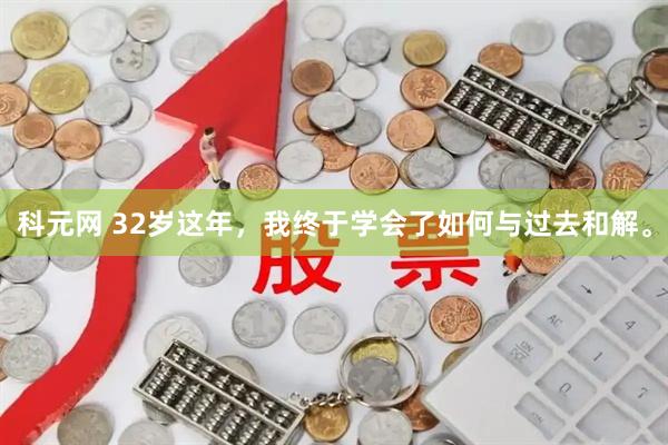 科元网 32岁这年，我终于学会了如何与过去和解。