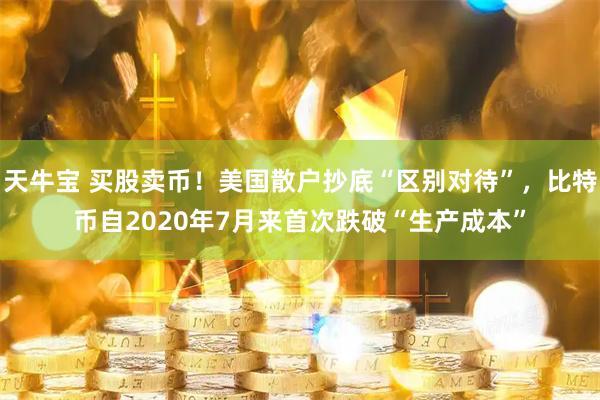 天牛宝 买股卖币！美国散户抄底“区别对待”，比特币自2020年7月来首次跌破“生产成本”