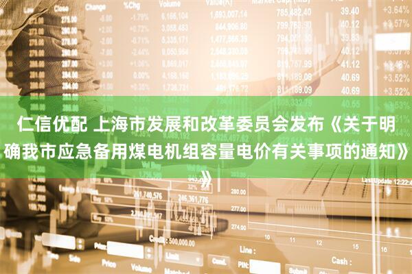 仁信优配 上海市发展和改革委员会发布《关于明确我市应急备用煤电机组容量电价有关事项的通知》