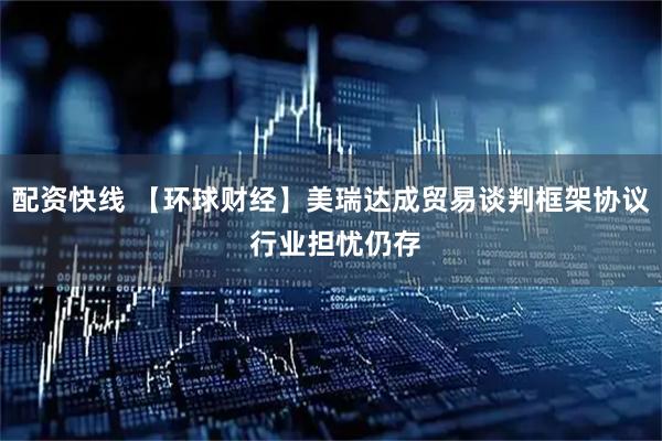 配资快线 【环球财经】美瑞达成贸易谈判框架协议 行业担忧仍存