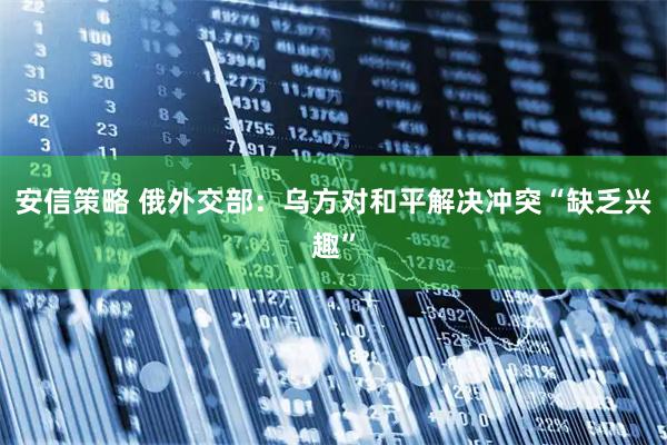 安信策略 俄外交部：乌方对和平解决冲突“缺乏兴趣”