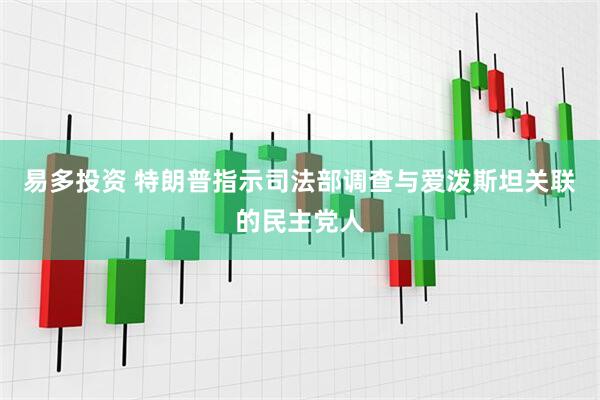 易多投资 特朗普指示司法部调查与爱泼斯坦关联的民主党人