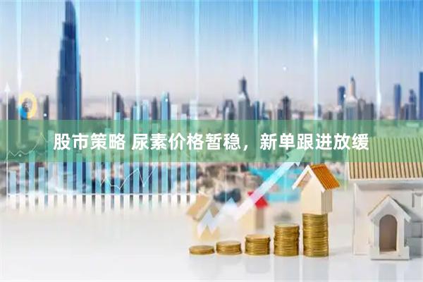 股市策略 尿素价格暂稳，新单跟进放缓