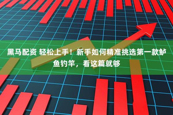 黑马配资 轻松上手！新手如何精准挑选第一款鲈鱼钓竿，看这篇就够