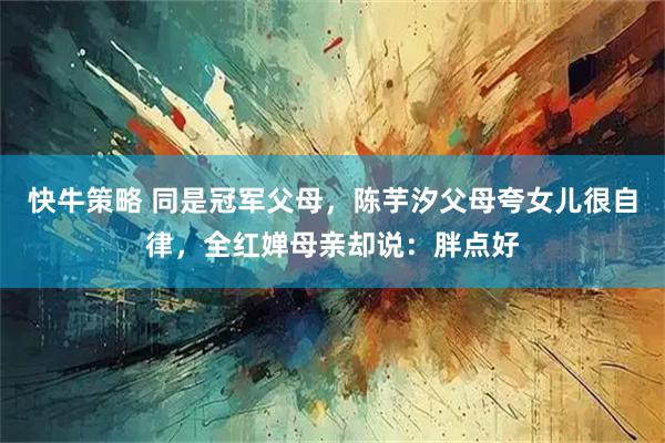 快牛策略 同是冠军父母，陈芋汐父母夸女儿很自律，全红婵母亲却说：胖点好