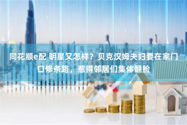 同花顺e配 明星又怎样？贝克汉姆夫妇要在家门口修条路，惹得邻居们集体翻脸