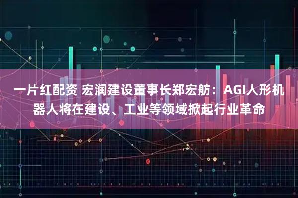 一片红配资 宏润建设董事长郑宏舫：AGI人形机器人将在建设、工业等领域掀起行业革命