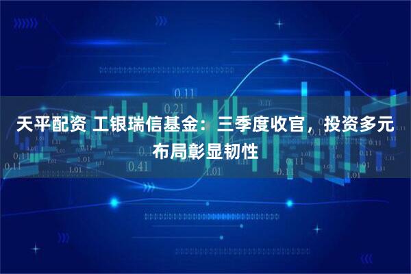 天平配资 工银瑞信基金：三季度收官，投资多元布局彰显韧性