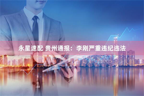 永星速配 贵州通报：李刚严重违纪违法
