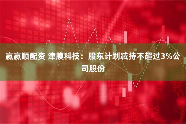 赢赢顺配资 津膜科技：股东计划减持不超过3%公司股份