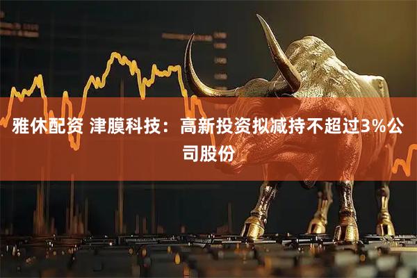 雅休配资 津膜科技：高新投资拟减持不超过3%公司股份