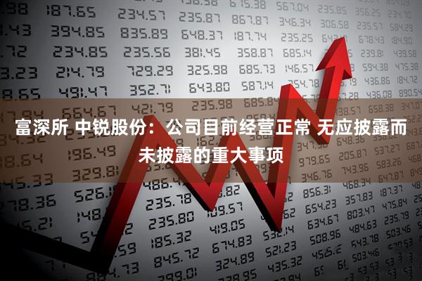富深所 中锐股份：公司目前经营正常 无应披露而未披露的重大事项