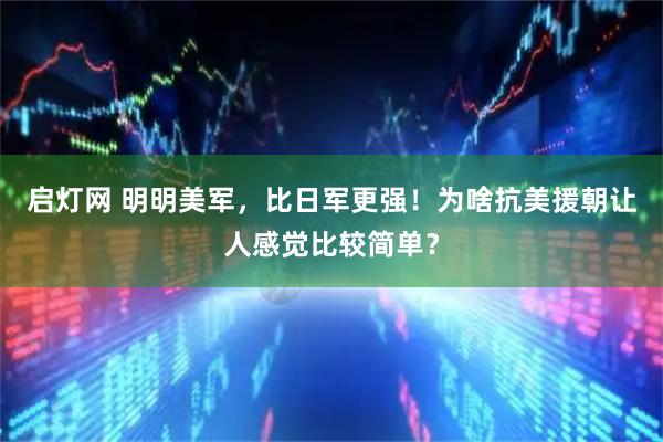 启灯网 明明美军，比日军更强！为啥抗美援朝让人感觉比较简单？