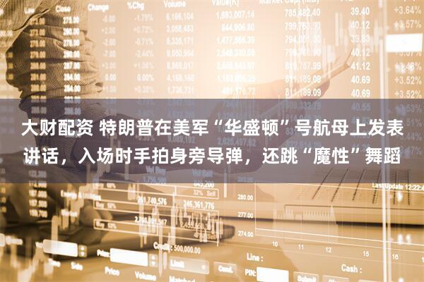 大财配资 特朗普在美军“华盛顿”号航母上发表讲话，入场时手拍身旁导弹，还跳“魔性”舞蹈