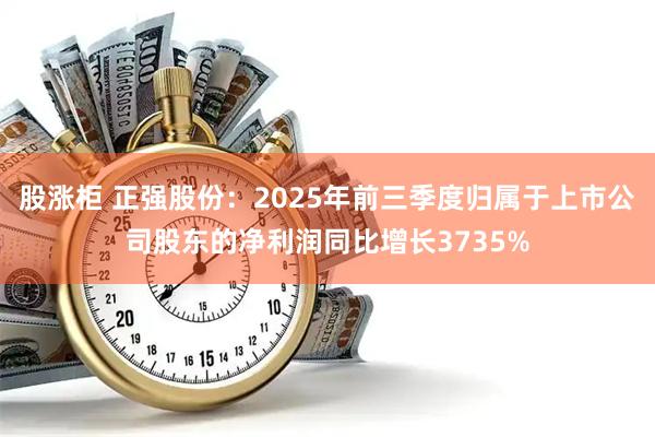 股涨柜 正强股份：2025年前三季度归属于上市公司股东的净利润同比增长3735%