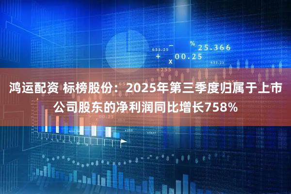 鸿运配资 标榜股份：2025年第三季度归属于上市公司股东的净利润同比增长758%
