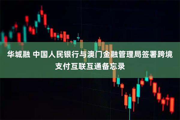 华城融 中国人民银行与澳门金融管理局签署跨境支付互联互通备忘录
