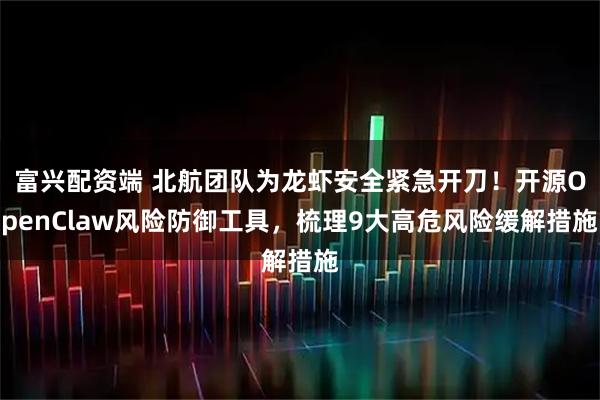 富兴配资端 北航团队为龙虾安全紧急开刀！开源OpenClaw风险防御工具，梳理9大高危风险缓解措施