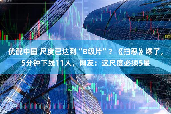 优配中国 尺度已达到“B级片”？《扫恶》爆了，5分钟下线11人，网友：这尺度必须5星