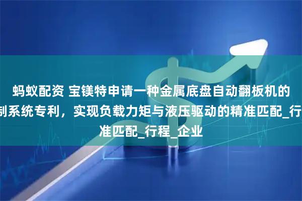 蚂蚁配资 宝镁特申请一种金属底盘自动翻板机的液压控制系统专利，实现负载力矩与液压驱动的精准匹配_行程_企业