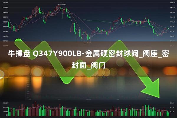 牛操盘 Q347Y900LB-金属硬密封球阀_阀座_密封面_阀门