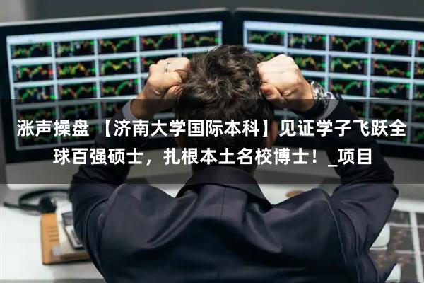 涨声操盘 【济南大学国际本科】见证学子飞跃全球百强硕士，扎根本土名校博士！_项目