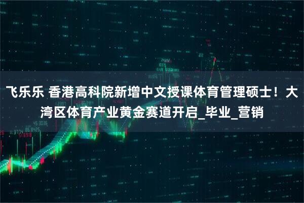 飞乐乐 香港高科院新增中文授课体育管理硕士！大湾区体育产业黄金赛道开启_毕业_营销
