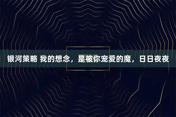 银河策略 我的想念，是被你宠爱的魔，日日夜夜