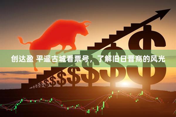 创达盈 平遥古城看票号,了解旧日晋商的风光