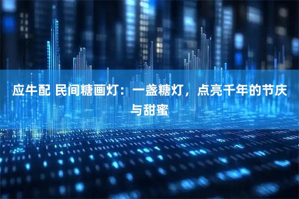应牛配 民间糖画灯：一盏糖灯，点亮千年的节庆与甜蜜